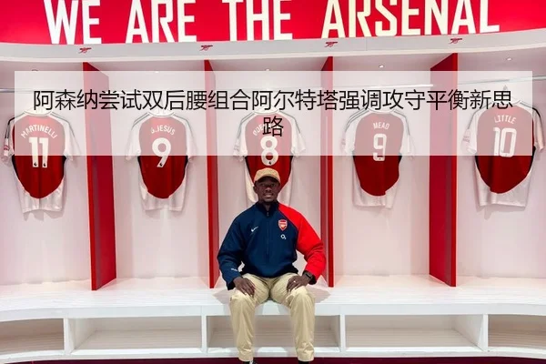 阿森纳尝试双后腰组合阿尔特塔强调攻守平衡新思路
