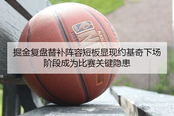 掘金复盘替补阵容短板显现约基奇下场阶段成为比赛关键隐患