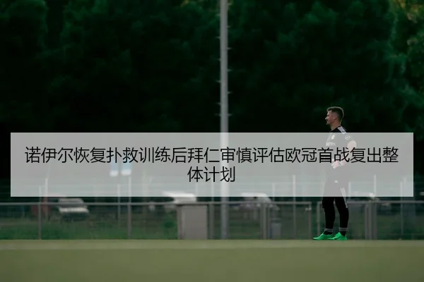 诺伊尔恢复扑救训练后拜仁审慎评估欧冠首战复出整体计划